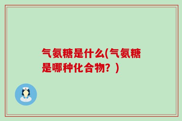 气氨糖是什么(气氨糖是哪种化合物?)-第1张图片-氨糖科普网 气氨糖是什么(气氨糖是哪种化合物?)-第1张图片-氨糖科普网
