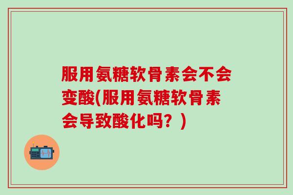 服用氨糖软骨素会不会变酸(服用氨糖软骨素会导致酸化吗?)-第1张图片-氨糖科普网 服用氨糖软骨素会不会变酸(服用氨糖软骨素会导致酸化吗?)-第1张图片-氨糖科普网