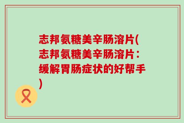志邦氨糖美辛肠溶片(志邦氨糖美辛肠溶片:缓解胃肠症状的好帮手)-第1张图片-氨糖科普网 志邦氨糖美辛肠溶片(志邦氨糖美辛肠溶片:缓解胃肠症状的好帮手)-第1张图片-氨糖科普网