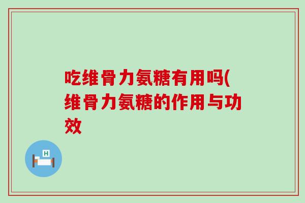 吃维骨力氨糖有用吗(维骨力氨糖的作用与功效-第1张图片-氨糖科普网 吃维骨力氨糖有用吗(维骨力氨糖的作用与功效-第1张图片-氨糖科普网