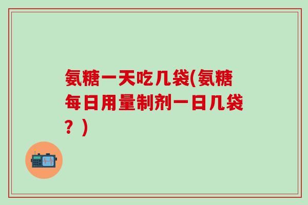 氨糖一天吃几袋(氨糖每日用量制剂一日几袋?)-第1张图片-氨糖科普网 氨糖一天吃几袋(氨糖每日用量制剂一日几袋?)-第1张图片-氨糖科普网