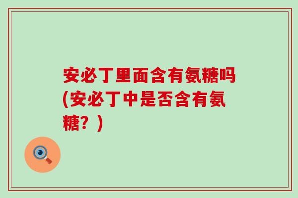 安必丁里面含有氨糖吗(安必丁中是否含有氨糖?)-第1张图片-氨糖科普网 安必丁里面含有氨糖吗(安必丁中是否含有氨糖?)-第1张图片-氨糖科普网