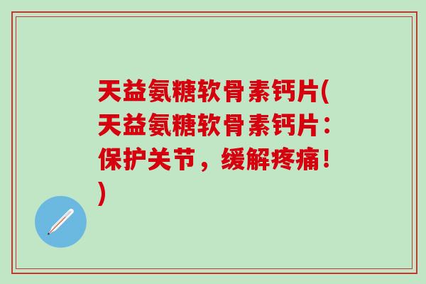 天益氨糖软骨素钙片(天益氨糖软骨素钙片:保护关节,缓解疼痛!)-第1张图片-氨糖科普网 天益氨糖软骨素钙片(天益氨糖软骨素钙片:保护关节,缓解疼痛!)-第1张图片-氨糖科普网