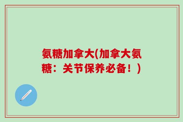 氨糖加拿大(加拿大氨糖:关节保养必备!)-第1张图片-氨糖科普网 氨糖加拿大(加拿大氨糖:关节保养必备!)-第1张图片-氨糖科普网