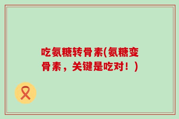 吃氨糖转骨素(氨糖变骨素,关键是吃对!)-第1张图片-氨糖科普网 吃氨糖转骨素(氨糖变骨素,关键是吃对!)-第1张图片-氨糖科普网