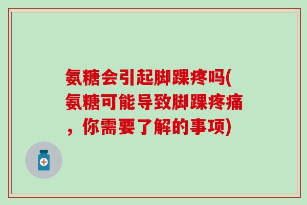 氨糖会引起脚踝疼吗(氨糖可能导致脚踝疼痛,你需要了解的事项)-第1张图片-氨糖科普网 氨糖会引起脚踝疼吗(氨糖可能导致脚踝疼痛,你需要了解的事项)-第1张图片-氨糖科普网