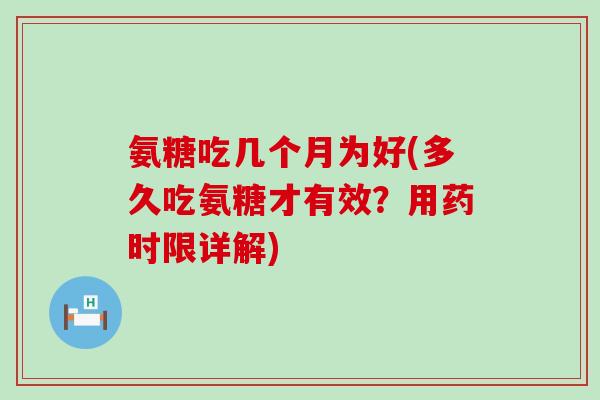 氨糖吃几个月为好(多久吃氨糖才有效?用药时限详解)-第1张图片-氨糖科普网 氨糖吃几个月为好(多久吃氨糖才有效?用药时限详解)-第1张图片-氨糖科普网