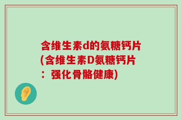 含维生素d的氨糖钙片(含维生素D氨糖钙片：强化骨骼健康)-第1张图片-氨糖科普网
