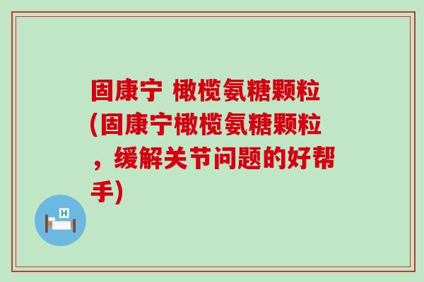 固康宁 橄榄氨糖颗粒(固康宁橄榄氨糖颗粒,缓解关节问题的好帮手)-第1张图片-氨糖科普网 固康宁 橄榄氨糖颗粒(固康宁橄榄氨糖颗粒,缓解关节问题的好帮手)-第1张图片-氨糖科普网