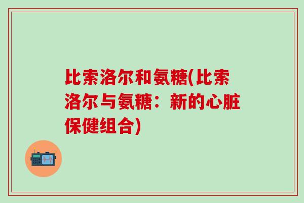 比索洛尔和氨糖(比索洛尔与氨糖:新的心脏保健组合)-第1张图片-氨糖科普网 比索洛尔和氨糖(比索洛尔与氨糖:新的心脏保健组合)-第1张图片-氨糖科普网