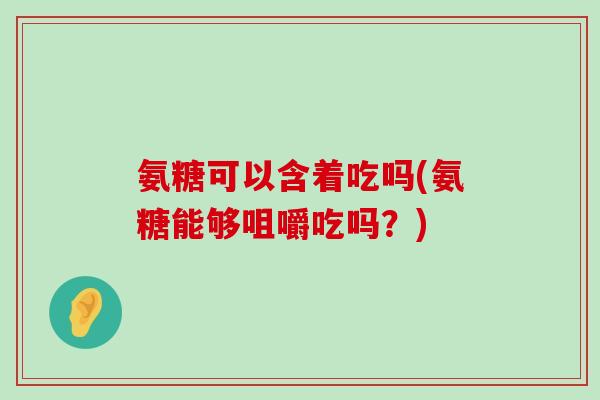 氨糖可以含着吃吗(氨糖能够咀嚼吃吗?)-第1张图片-氨糖科普网 氨糖可以含着吃吗(氨糖能够咀嚼吃吗?)-第1张图片-氨糖科普网