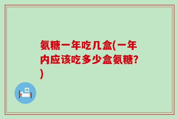 氨糖一年吃几盒(一年内应该吃多少盒氨糖?)-第1张图片-氨糖科普网 氨糖一年吃几盒(一年内应该吃多少盒氨糖?)-第1张图片-氨糖科普网