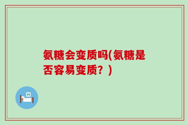 氨糖会变质吗(氨糖是否容易变质?)-第1张图片-氨糖科普网 氨糖会变质吗(氨糖是否容易变质?)-第1张图片-氨糖科普网