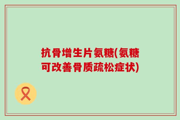 抗骨增生片氨糖(氨糖可改善骨质疏松症状)-第1张图片-氨糖科普网 抗骨增生片氨糖(氨糖可改善骨质疏松症状)-第1张图片-氨糖科普网