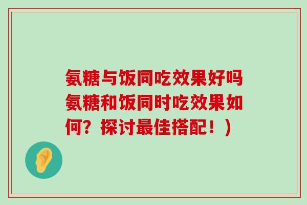 氨糖与饭同吃效果好吗氨糖和饭同时吃效果如何?探讨最佳搭配!)-第1张图片-氨糖科普网 氨糖与饭同吃效果好吗氨糖和饭同时吃效果如何?探讨最佳搭配!)-第1张图片-氨糖科普网