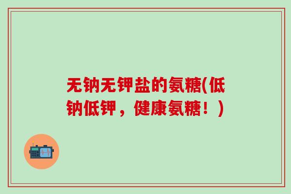 无钠无钾盐的氨糖(低钠低钾,健康氨糖!)-第1张图片-氨糖科普网 无钠无钾盐的氨糖(低钠低钾,健康氨糖!)-第1张图片-氨糖科普网