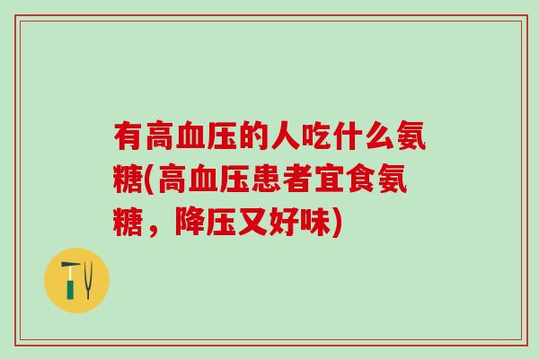 有高血压的人吃什么氨糖(高血压患者宜食氨糖，降压又好味)-第1张图片-氨糖科普网