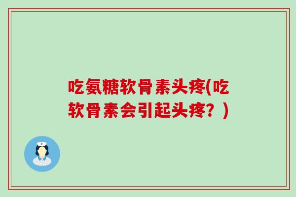 吃氨糖软骨素头疼(吃软骨素会引起头疼?)-第1张图片-氨糖科普网 吃氨糖软骨素头疼(吃软骨素会引起头疼?)-第1张图片-氨糖科普网