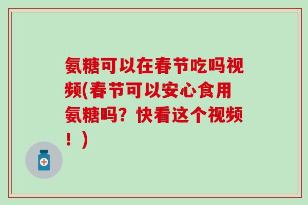 氨糖可以在春节吃吗视频(春节可以安心食用氨糖吗?快看这个视频!)-第1张图片-氨糖科普网 氨糖可以在春节吃吗视频(春节可以安心食用氨糖吗?快看这个视频!)-第1张图片-氨糖科普网