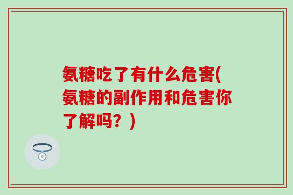 氨糖吃了有什么危害(氨糖的副作用和危害你了解吗?)-第1张图片-氨糖科普网 氨糖吃了有什么危害(氨糖的副作用和危害你了解吗?)-第1张图片-氨糖科普网