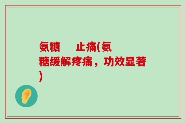 氨糖 止痛(氨糖缓解疼痛,功效显著)-第1张图片-氨糖科普网 氨糖 止痛(氨糖缓解疼痛,功效显著)-第1张图片-氨糖科普网