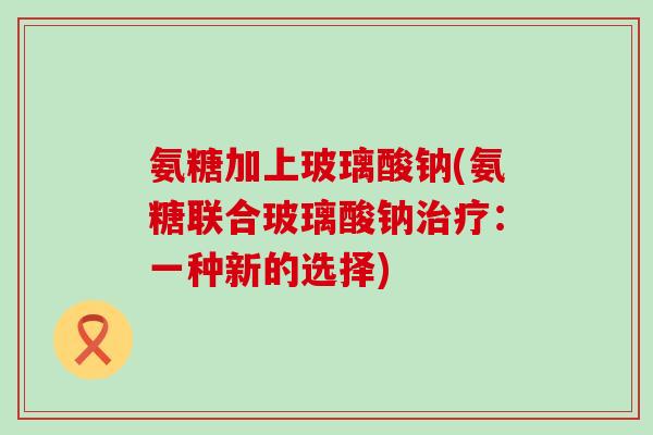 氨糖加上玻璃酸钠(氨糖联合玻璃酸钠治疗:一种新的选择)-第1张图片-氨糖科普网 氨糖加上玻璃酸钠(氨糖联合玻璃酸钠治疗:一种新的选择)-第1张图片-氨糖科普网