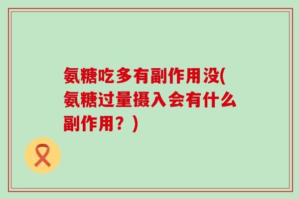 氨糖吃多有副作用没(氨糖过量摄入会有什么副作用?)-第1张图片-氨糖科普网 氨糖吃多有副作用没(氨糖过量摄入会有什么副作用?)-第1张图片-氨糖科普网