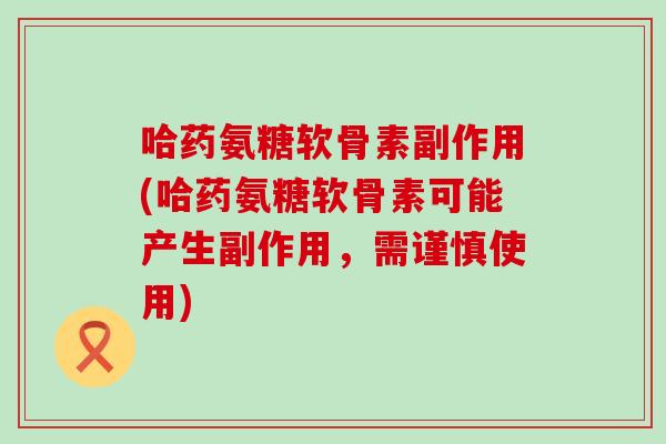 哈药氨糖软骨素副作用(哈药氨糖软骨素可能产生副作用,需谨慎使用)-第1张图片-氨糖科普网 哈药氨糖软骨素副作用(哈药氨糖软骨素可能产生副作用,需谨慎使用)-第1张图片-氨糖科普网