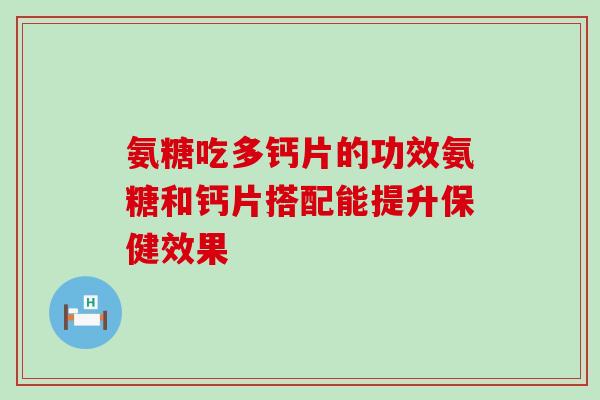 氨糖吃多钙片的功效氨糖和钙片搭配能提升保健效果-第1张图片-氨糖科普网 氨糖吃多钙片的功效氨糖和钙片搭配能提升保健效果-第1张图片-氨糖科普网