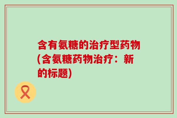 含有氨糖的治疗型药物(含氨糖药物治疗:新的标题)-第1张图片-氨糖科普网 含有氨糖的治疗型药物(含氨糖药物治疗:新的标题)-第1张图片-氨糖科普网