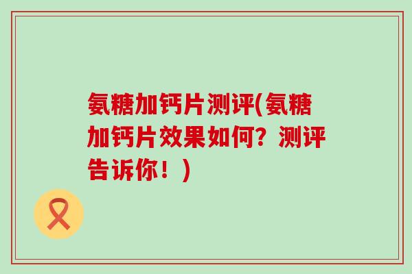 氨糖加钙片测评(氨糖加钙片效果如何?测评告诉你!)-第1张图片-氨糖科普网 氨糖加钙片测评(氨糖加钙片效果如何?测评告诉你!)-第1张图片-氨糖科普网