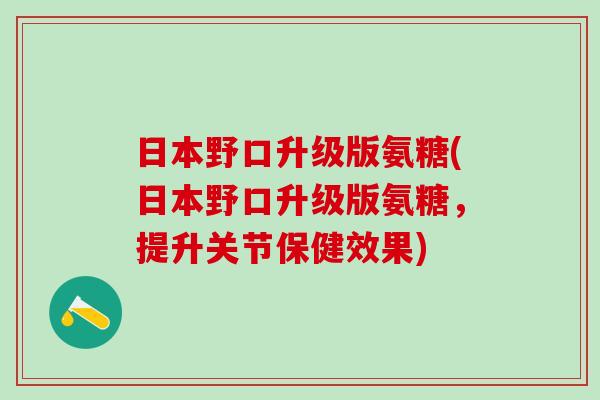 日本野口升级版氨糖(日本野口升级版氨糖,提升关节保健效果)-第1张图片-氨糖科普网 日本野口升级版氨糖(日本野口升级版氨糖,提升关节保健效果)-第1张图片-氨糖科普网