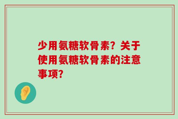 少用氨糖软骨素？关于使用氨糖软骨素的注意事项？-第1张图片-氨糖科普网