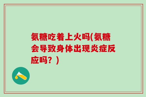氨糖吃着上火吗(氨糖会导致身体出现炎症反应吗?)-第1张图片-氨糖科普网 氨糖吃着上火吗(氨糖会导致身体出现炎症反应吗?)-第1张图片-氨糖科普网