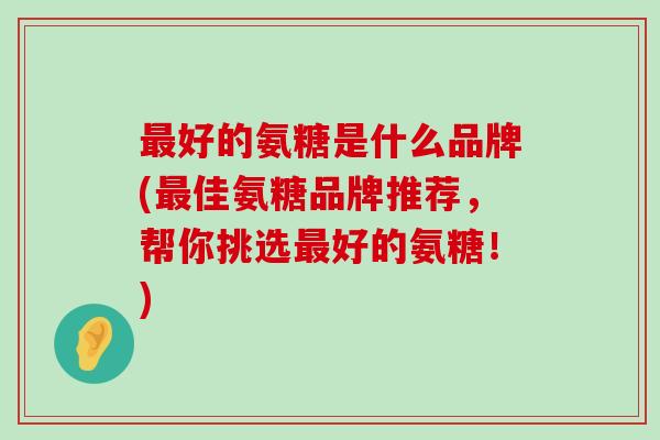 最好的氨糖是什么品牌(最佳氨糖品牌推荐,帮你挑选最好的氨糖!)-第1张图片-氨糖科普网 最好的氨糖是什么品牌(最佳氨糖品牌推荐,帮你挑选最好的氨糖!)-第1张图片-氨糖科普网