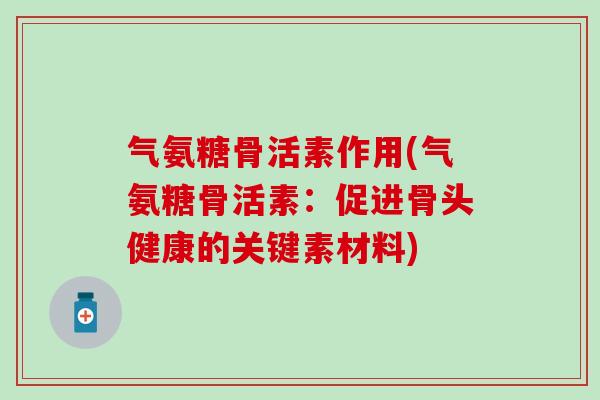 气氨糖骨活素作用(气氨糖骨活素：促进骨头健康的关键素材料)-第1张图片-氨糖科普网