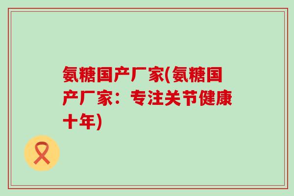 氨糖国产厂家(氨糖国产厂家:专注关节健康十年)-第1张图片-氨糖科普网 氨糖国产厂家(氨糖国产厂家:专注关节健康十年)-第1张图片-氨糖科普网