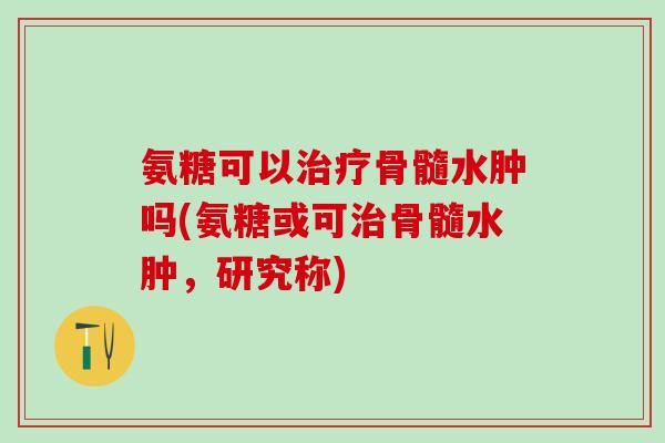 氨糖可以治疗骨髓水肿吗(氨糖或可治骨髓水肿,研究称)-第1张图片-氨糖科普网 氨糖可以治疗骨髓水肿吗(氨糖或可治骨髓水肿,研究称)-第1张图片-氨糖科普网