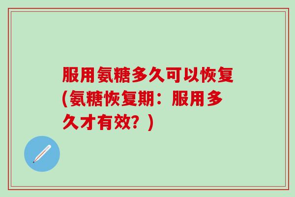 服用氨糖多久可以恢复(氨糖恢复期：服用多久才有效？)-第1张图片-氨糖科普网