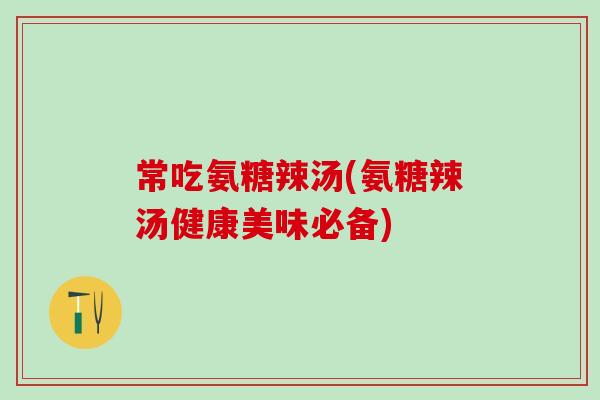常吃氨糖辣汤(氨糖辣汤健康美味必备)-第1张图片-氨糖科普网 常吃氨糖辣汤(氨糖辣汤健康美味必备)-第1张图片-氨糖科普网