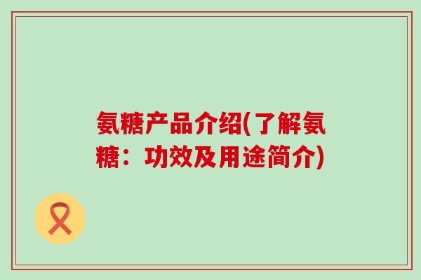 氨糖产品介绍(了解氨糖：功效及用途简介)-第1张图片-氨糖科普网