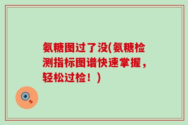 氨糖图过了没(氨糖检测指标图谱快速掌握,轻松过检!)-第1张图片-氨糖科普网 氨糖图过了没(氨糖检测指标图谱快速掌握,轻松过检!)-第1张图片-氨糖科普网