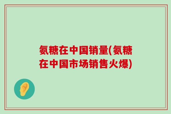 氨糖在中国销量(氨糖在中国市场销售火爆)-第1张图片-氨糖科普网 氨糖在中国销量(氨糖在中国市场销售火爆)-第1张图片-氨糖科普网