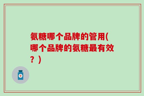 氨糖哪个品牌的管用(哪个品牌的氨糖最有效?)-第1张图片-氨糖科普网 氨糖哪个品牌的管用(哪个品牌的氨糖最有效?)-第1张图片-氨糖科普网