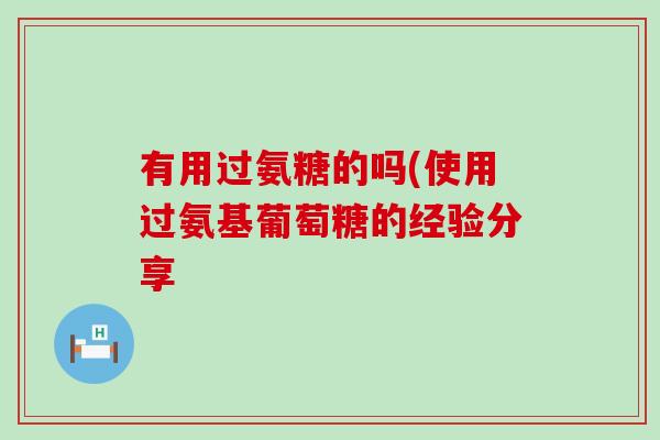 有用过氨糖的吗(使用过氨基葡萄糖的经验分享-第1张图片-氨糖科普网 有用过氨糖的吗(使用过氨基葡萄糖的经验分享-第1张图片-氨糖科普网