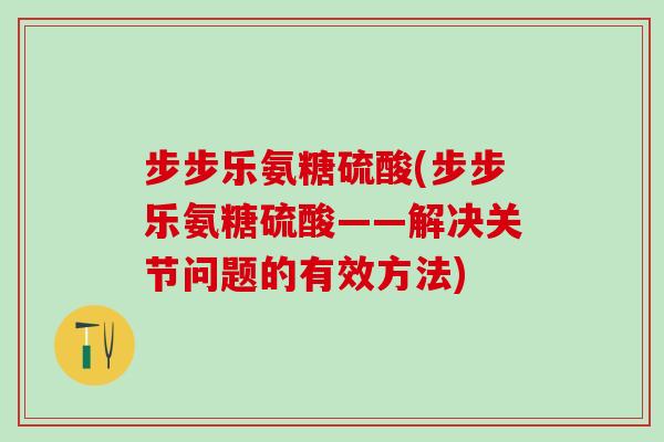 步步乐氨糖硫酸(步步乐氨糖硫酸——解决关节问题的有效方法)-第1张图片-氨糖科普网 步步乐氨糖硫酸(步步乐氨糖硫酸——解决关节问题的有效方法)-第1张图片-氨糖科普网