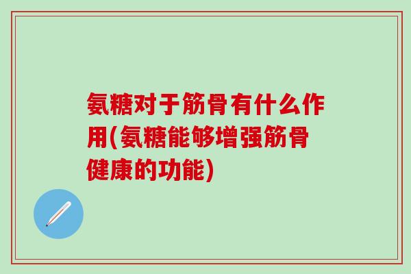 氨糖对于筋骨有什么作用(氨糖能够增强筋骨健康的功能)-第1张图片-氨糖科普网 氨糖对于筋骨有什么作用(氨糖能够增强筋骨健康的功能)-第1张图片-氨糖科普网