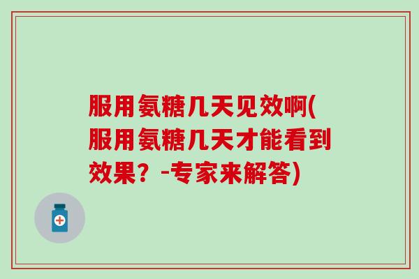 服用氨糖几天见效啊(服用氨糖几天才能看到效果?-专家来解答)-第1张图片-氨糖科普网 服用氨糖几天见效啊(服用氨糖几天才能看到效果?-专家来解答)-第1张图片-氨糖科普网