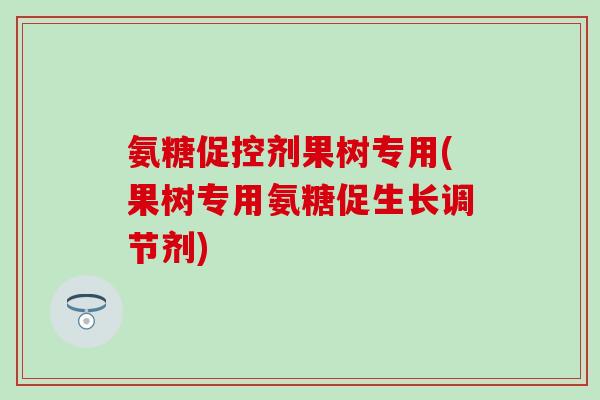 氨糖促控剂果树专用(果树专用氨糖促生长调节剂)-第1张图片-氨糖科普网