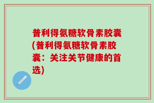 普利得氨糖软骨素胶囊(普利得氨糖软骨素胶囊：关注关节健康的首选)-第1张图片-氨糖科普网